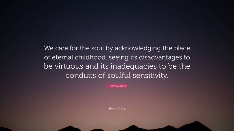 Thomas Moore Quote: “We care for the soul by acknowledging the place of eternal childhood, seeing its disadvantages to be virtuous and its inadequacies to be the conduits of soulful sensitivity.”