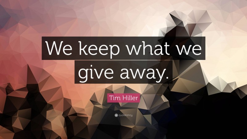Tim Hiller Quote: “We keep what we give away.”