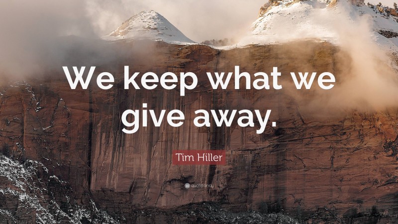 Tim Hiller Quote: “We keep what we give away.”