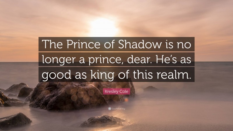 Kresley Cole Quote: “The Prince of Shadow is no longer a prince, dear. He’s as good as king of this realm.”