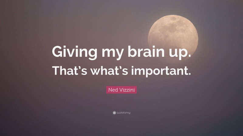 Ned Vizzini Quote: “Giving my brain up. That’s what’s important.”