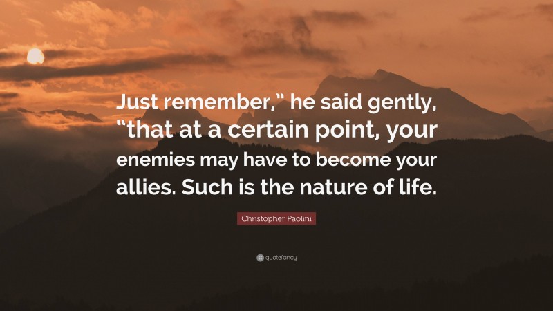 Christopher Paolini Quote: “Just remember,” he said gently, “that at a certain point, your enemies may have to become your allies. Such is the nature of life.”