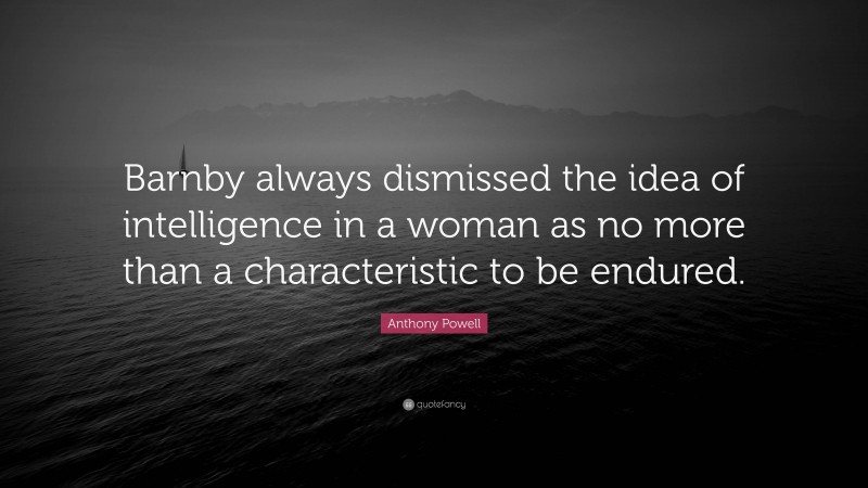 Anthony Powell Quote: “Barnby always dismissed the idea of intelligence in a woman as no more than a characteristic to be endured.”