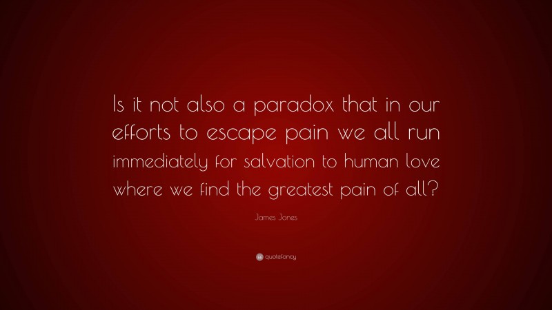 James Jones Quote: “Is it not also a paradox that in our efforts to escape pain we all run immediately for salvation to human love where we find the greatest pain of all?”