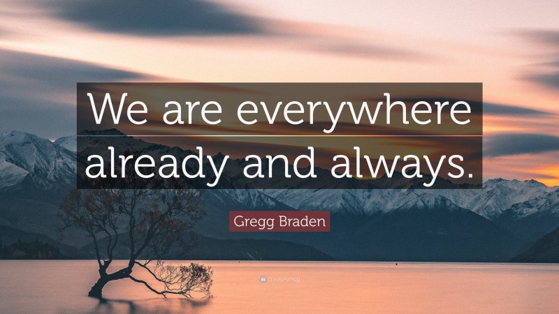 Gregg Braden Quote: “We are everywhere already and always.”