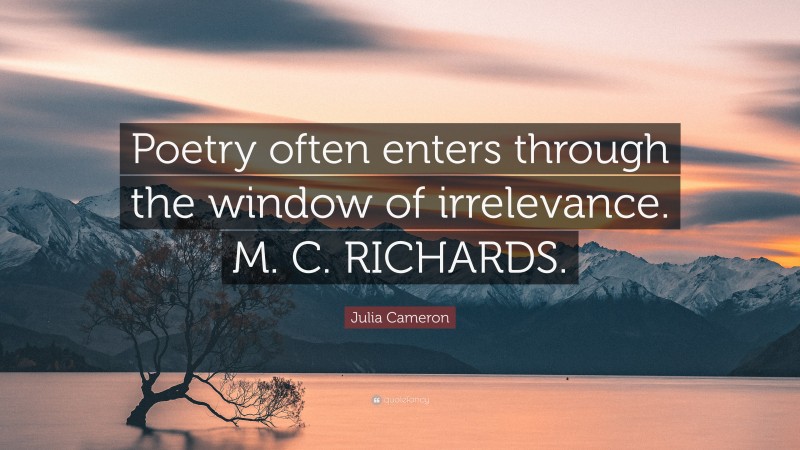 Julia Cameron Quote: “Poetry often enters through the window of irrelevance. M. C. RICHARDS.”