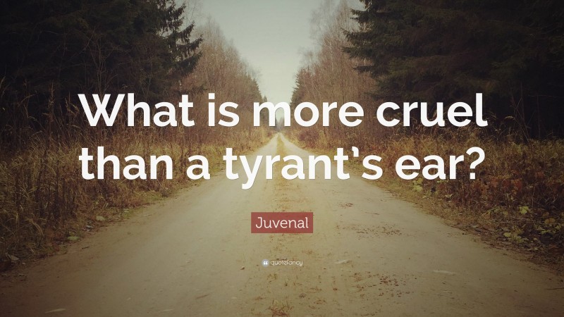 Juvenal Quote: “What is more cruel than a tyrant’s ear?”