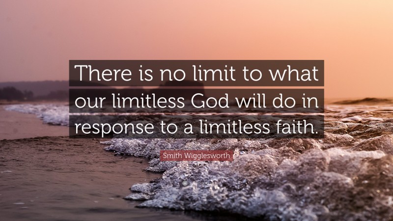 Smith Wigglesworth Quote: “There is no limit to what our limitless God will do in response to a limitless faith.”