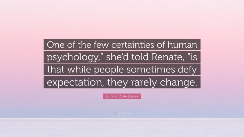Jennifer Cody Epstein Quote: “One of the few certainties of human psychology,” she’d told Renate, “is that while people sometimes defy expectation, they rarely change.”