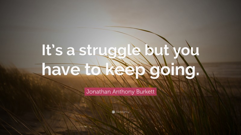 Jonathan Anthony Burkett Quote: “It’s a struggle but you have to keep going.”