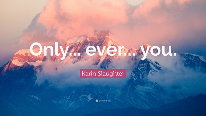 Karin Slaughter Quote: “Only... ever... you.”