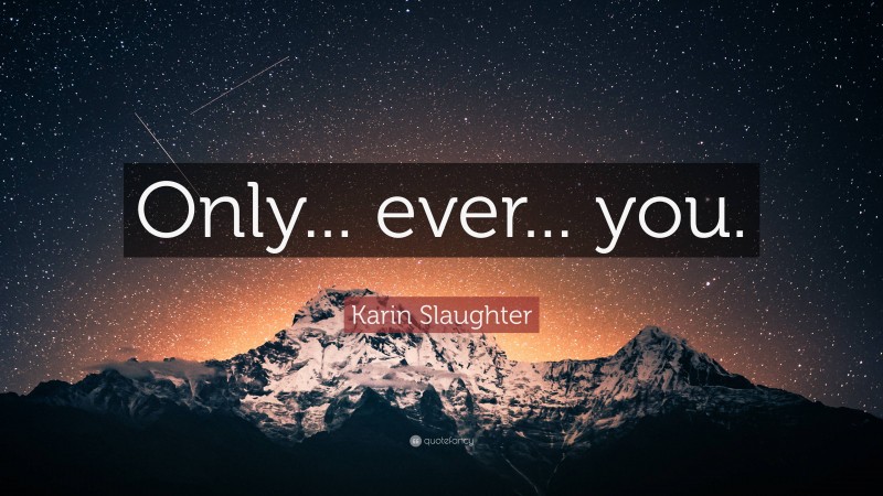 Karin Slaughter Quote: “Only... ever... you.”