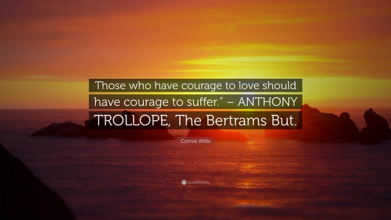 Connie Willis Quote: “Those who have courage to love should have courage to suffer.” – ANTHONY TROLLOPE, The Bertrams But.”