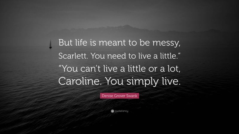 Denise Grover Swank Quote: “But life is meant to be messy, Scarlett. You need to live a little.” “You can’t live a little or a lot, Caroline. You simply live.”