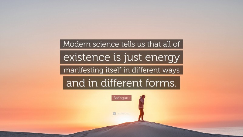 Sadhguru Quote: “Modern science tells us that all of existence is just energy manifesting itself in different ways and in different forms.”