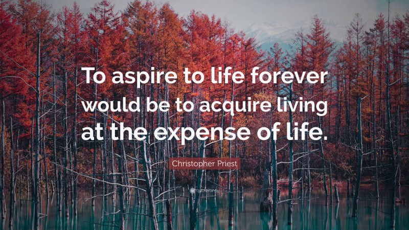 Christopher Priest Quote: “To aspire to life forever would be to acquire living at the expense of life.”