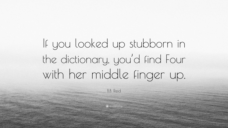 B.B. Reid Quote: “If you looked up stubborn in the dictionary, you’d find Four with her middle finger up.”
