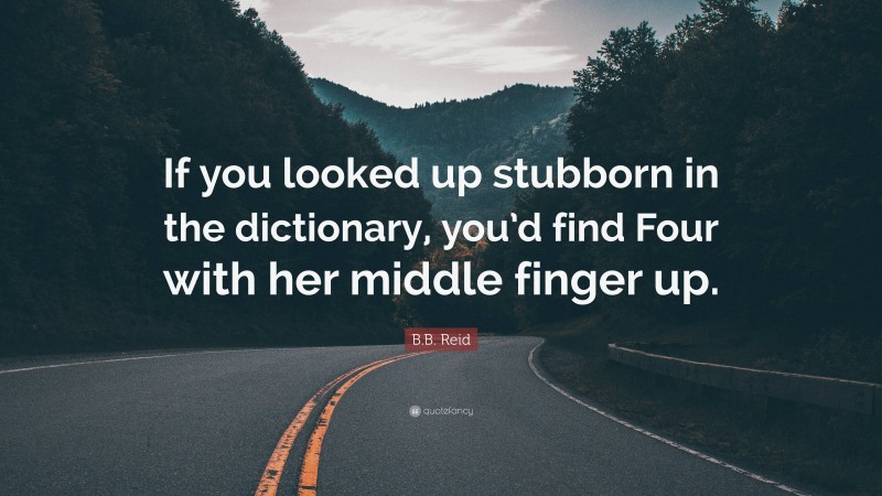 B.B. Reid Quote: “If you looked up stubborn in the dictionary, you’d find Four with her middle finger up.”