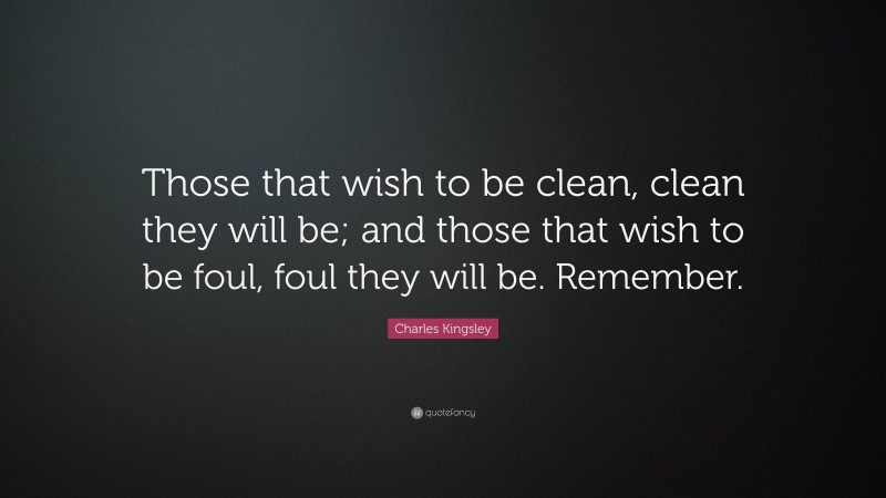 Charles Kingsley Quote: “Those that wish to be clean, clean they will be; and those that wish to be foul, foul they will be. Remember.”