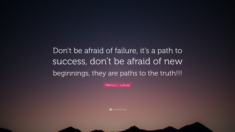 Marcus L. Lukusa Quote: “Don’t be afraid of failure, it’s a path to success, don’t be afraid of new beginnings, they are paths to the truth!!!”