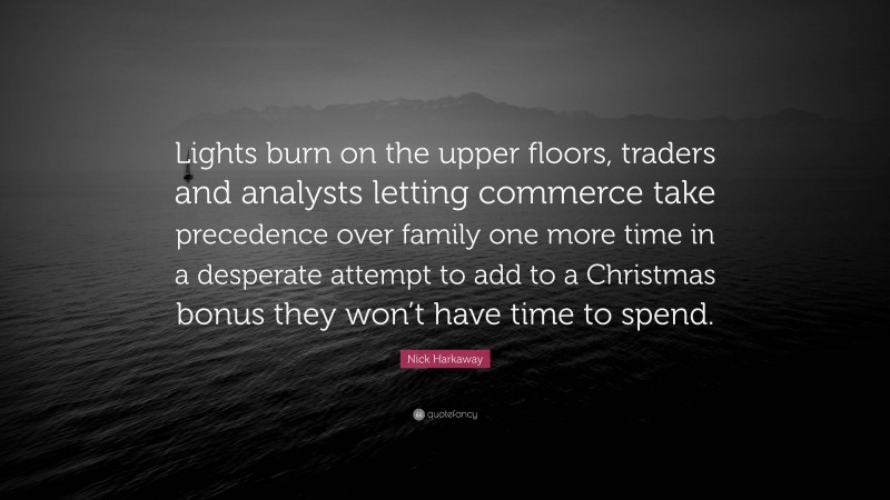 Nick Harkaway Quote: “Lights burn on the upper floors, traders and analysts letting commerce take precedence over family one more time in a desperate attempt to add to a Christmas bonus they won’t have time to spend.”