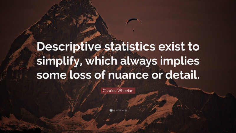 Charles Wheelan Quote: “Descriptive statistics exist to simplify, which always implies some loss of nuance or detail.”