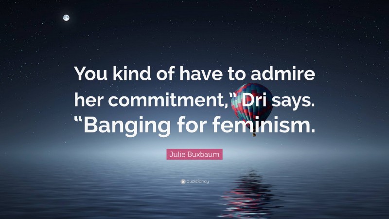 Julie Buxbaum Quote: “You kind of have to admire her commitment,” Dri says. “Banging for feminism.”