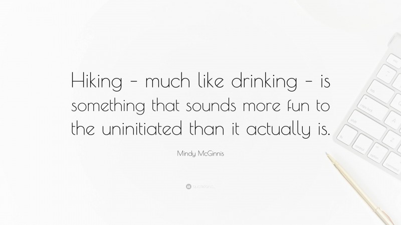 Mindy McGinnis Quote: “Hiking – much like drinking – is something that sounds more fun to the uninitiated than it actually is.”