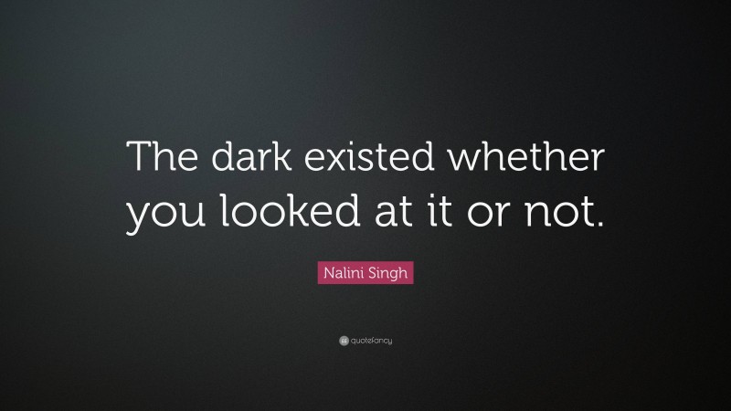 Nalini Singh Quote: “The dark existed whether you looked at it or not.”