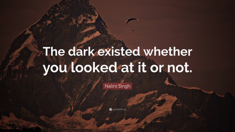 Nalini Singh Quote: “The dark existed whether you looked at it or not.”