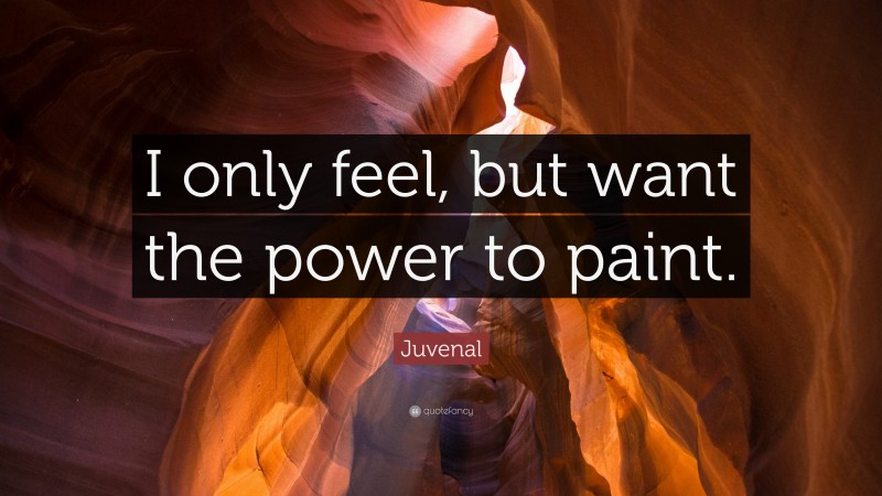 Juvenal Quote: “I only feel, but want the power to paint.”