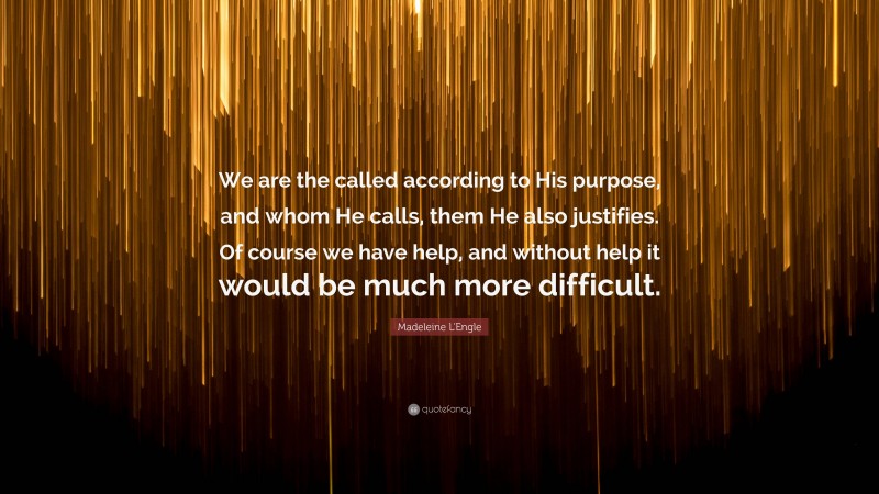 Madeleine L'Engle Quote: “We are the called according to His purpose, and whom He calls, them He also justifies. Of course we have help, and without help it would be much more difficult.”