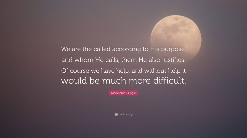 Madeleine L'Engle Quote: “We are the called according to His purpose, and whom He calls, them He also justifies. Of course we have help, and without help it would be much more difficult.”