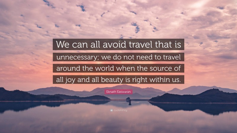 Eknath Easwaran Quote: “We can all avoid travel that is unnecessary; we do not need to travel around the world when the source of all joy and all beauty is right within us.”