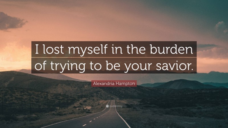 Alexandria Hampton Quote: “I lost myself in the burden of trying to be your savior.”