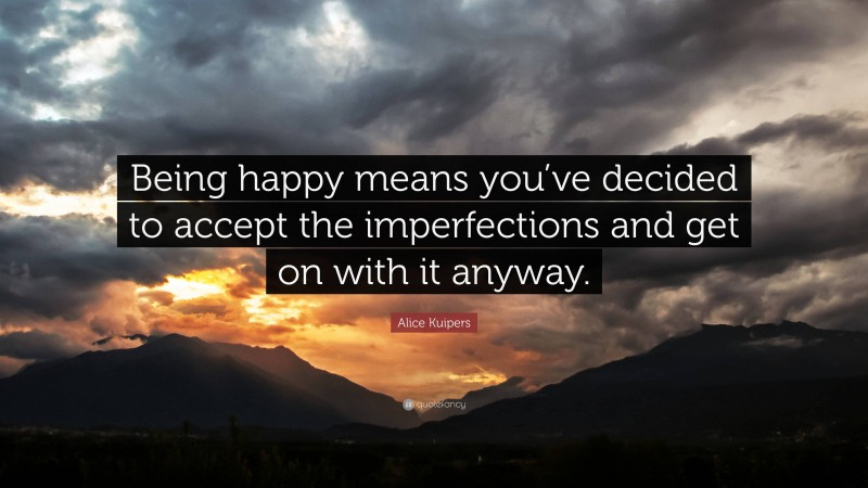 Alice Kuipers Quote: “Being happy means you’ve decided to accept the imperfections and get on with it anyway.”