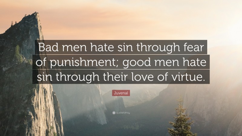 Juvenal Quote: “Bad men hate sin through fear of punishment; good men hate sin through their love of virtue.”