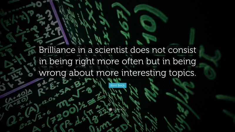 Kent Beck Quote: “Brilliance in a scientist does not consist in being right more often but in being wrong about more interesting topics.”