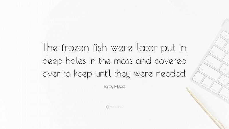 Farley Mowat Quote: “The frozen fish were later put in deep holes in the moss and covered over to keep until they were needed.”