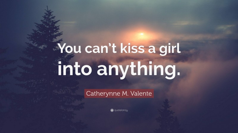 Catherynne M. Valente Quote: “You can’t kiss a girl into anything.”