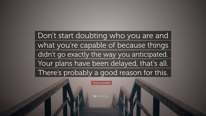 Tonya Lampley Quote: “Don’t start doubting who you are and what you’re capable of because things didn’t go exactly the way you anticipated. Your plans have been delayed, that’s all. There’s probably a good reason for this.”