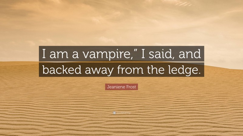 Jeaniene Frost Quote: “I am a vampire,” I said, and backed away from the ledge.”