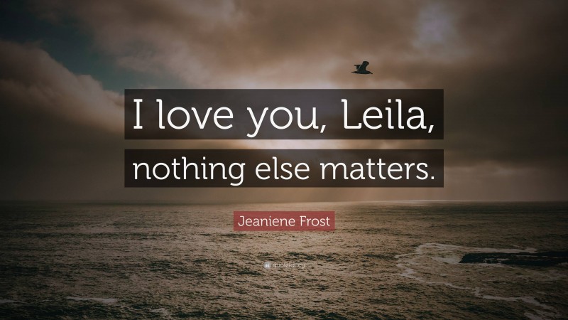 Jeaniene Frost Quote: “I love you, Leila, nothing else matters.”