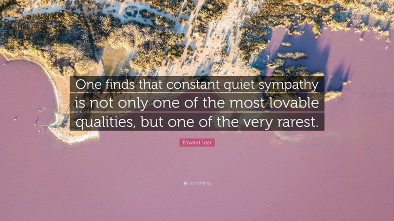Edward Lear Quote: “One finds that constant quiet sympathy is not only one of the most lovable qualities, but one of the very rarest.”