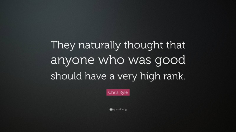 Chris Kyle Quote: “They naturally thought that anyone who was good should have a very high rank.”