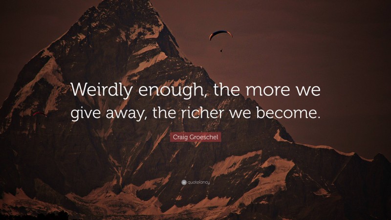Craig Groeschel Quote: “Weirdly enough, the more we give away, the richer we become.”