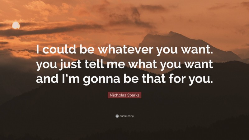 Nicholas Sparks Quote: “I could be whatever you want. you just tell me what you want and I’m gonna be that for you.”
