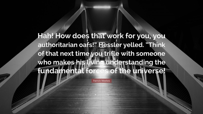 Patrick Weekes Quote: “Hah! How does that work for you, you authoritarian oafs!” Hessler yelled. “Think of that next time you trifle with someone who makes his living understanding the fundamental forces of the universe!”
