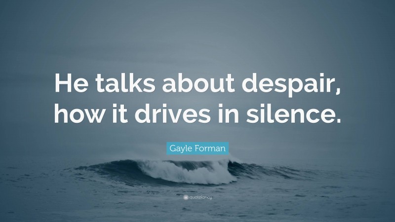 Gayle Forman Quote: “He talks about despair, how it drives in silence.”