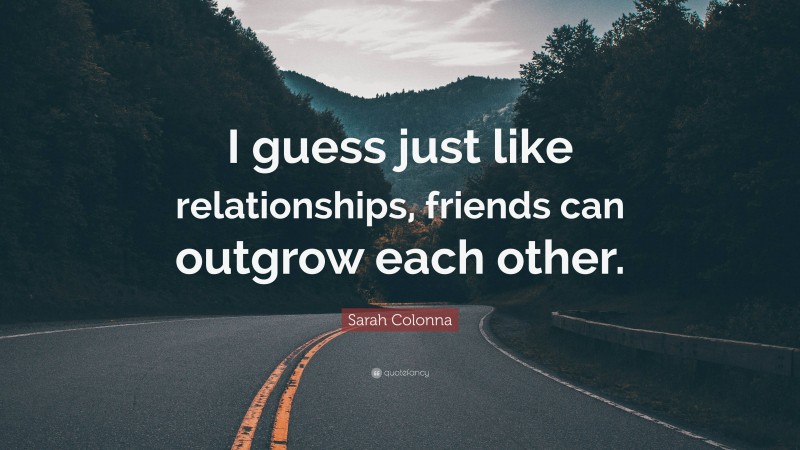 Sarah Colonna Quote: “I guess just like relationships, friends can outgrow each other.”